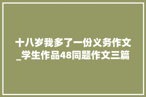 十八岁我多了一份义务作文_学生作品48同题作文三篇十四岁我多了一份责任 学术范文