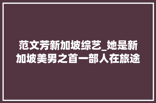 范文芳新加坡综艺_她是新加坡美男之首一部人在旅途引得全国不雅观众打电话投诉