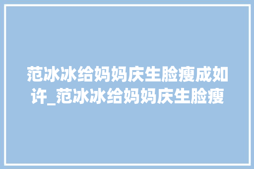 范冰冰给妈妈庆生脸瘦成如许_范冰冰给妈妈庆生脸瘦成这样穿衣撑不起来没气场妈妈更像明星