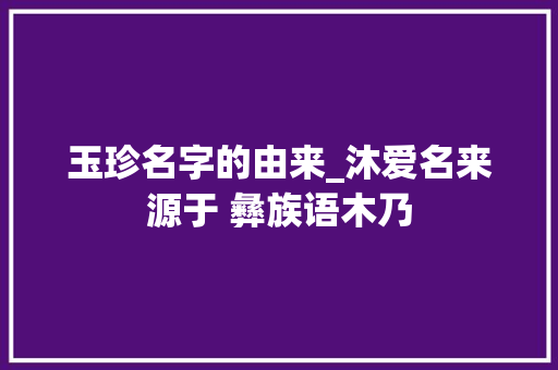 玉珍名字的由来_沐爱名来源于 彝族语木乃