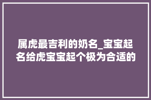 属虎最吉利的奶名_宝宝起名给虎宝宝起个极为合适的小名生平福泽满满势弗成挡