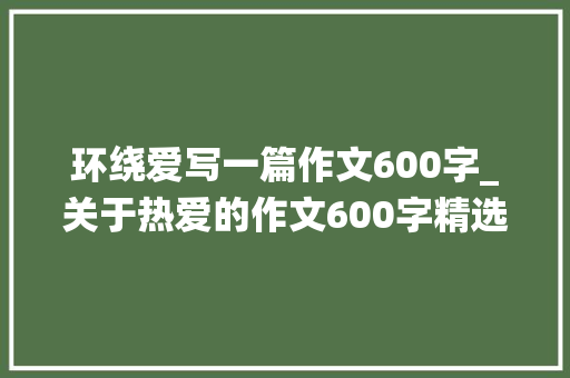 环绕爱写一篇作文600字_关于热爱的作文600字精选32篇 演讲稿范文