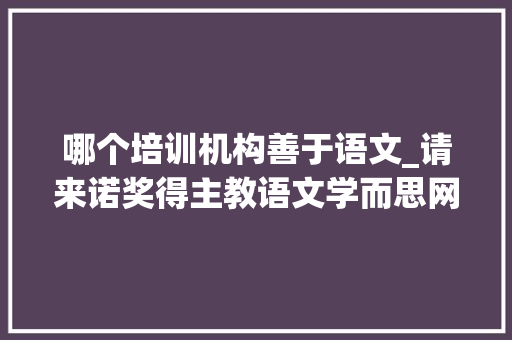 哪个培训机构善于语文_请来诺奖得主教语文学而思网校发力大年夜语文培训市场