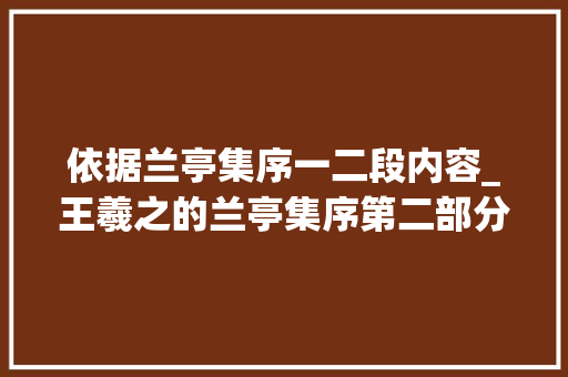 依据兰亭集序一二段内容_王羲之的兰亭集序第二部分主要写痛你是否能体会到 生活范文