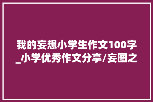 我的妄想小学生作文100字_小学优秀作文分享/妄图之光照亮我心小霖 商务邮件范文