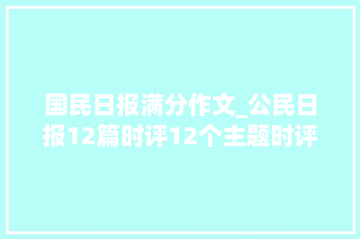 国民日报满分作文_公民日报12篇时评12个主题时评界天花板绝佳满分作文 申请书范文