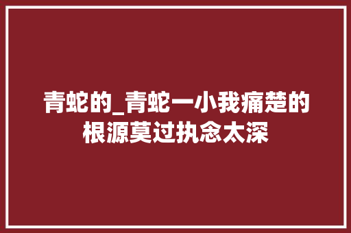 青蛇的_青蛇一小我痛楚的根源莫过执念太深