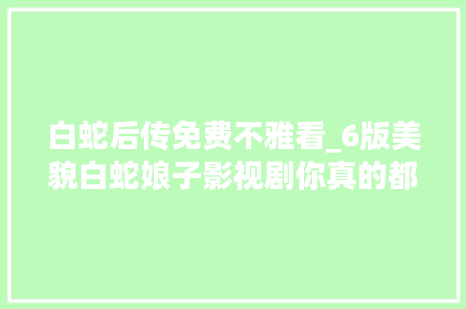 白蛇后传免费不雅看_6版美貌白蛇娘子影视剧你真的都看全了吗