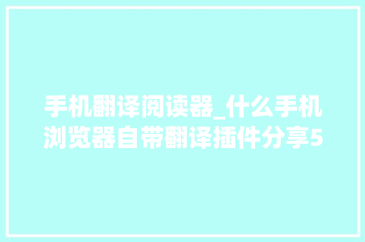 手机翻译阅读器_什么手机浏览器自带翻译插件分享5个网页翻译方法