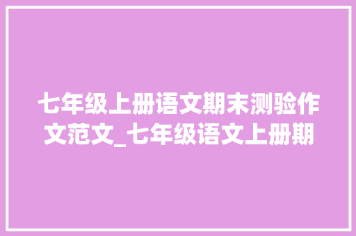 七年级上册语文期末测验作文范文_七年级语文上册期末作文10篇收藏