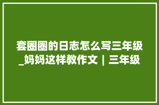 套圈圈的日志怎么写三年级_妈妈这样教作文︱三年级 生活记趣捉迷藏 学术范文