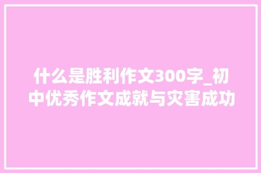 什么是胜利作文300字_初中优秀作文成就与灾害成功来之不易强者坚持到底