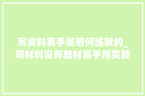 写资料高手是若何练就的_写材料没有教材高手用实践教你轻松入门