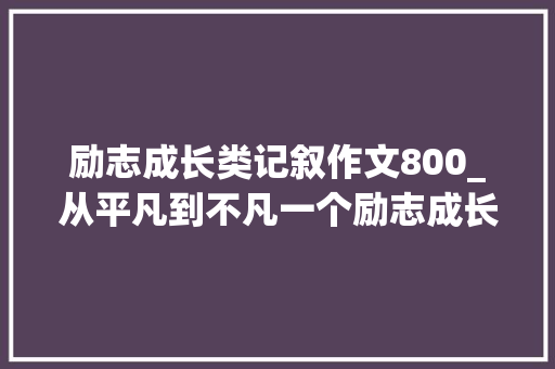 励志成长类记叙作文800_从平凡到不凡一个励志成长的故事 综述范文