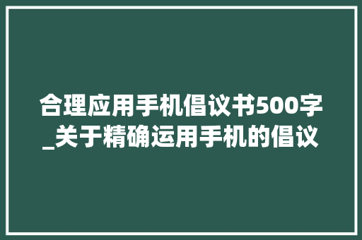 合理应用手机倡议书500字_关于精确运用手机的倡议书