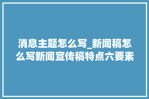 消息主题怎么写_新闻稿怎么写新闻宣传稿特点六要素和留心事项你要记住