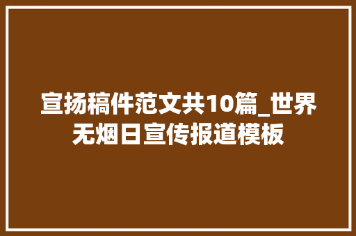 宣扬稿件范文共10篇_世界无烟日宣传报道模板 求职信范文