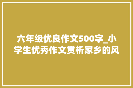 六年级优良作文500字_小学生优秀作文赏析家乡的风尚500字六年级精选5篇