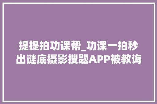 提提拍功课帮_功课一拍秒出谜底摄影搜题APP被教诲手下线家长们却急了