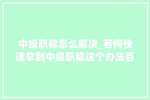 中级职称怎么解决_若何快速拿到中级职称这个办法百试百灵