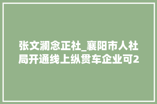 张文澜念正社_襄阳市人社局开通线上纵贯车企业可24小时反响问题