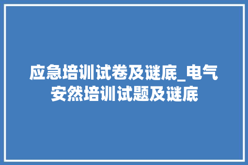 应急培训试卷及谜底_电气安然培训试题及谜底