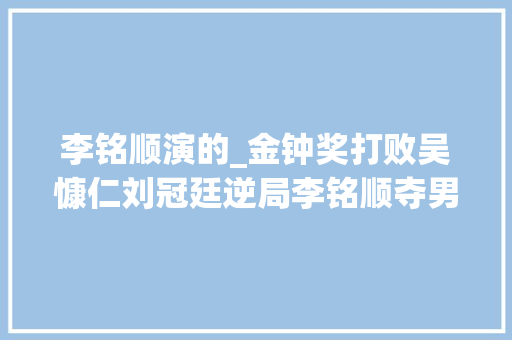 李铭顺演的_金钟奖打败吴慷仁刘冠廷逆局李铭顺夺男配角事业