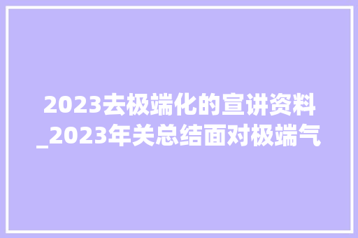 2023去极端化的宣讲资料_2023年关总结面对极端气候我们该若何应对 申请书范文