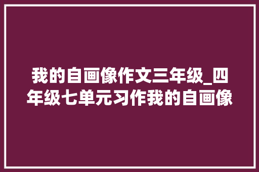 我的自画像作文三年级_四年级七单元习作我的自画像