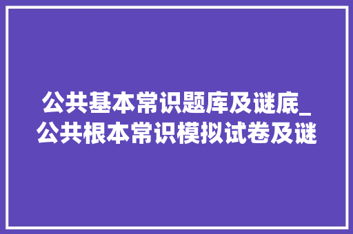 公共基本常识题库及谜底_公共根本常识模拟试卷及谜底解析不看谜底你能回答几道