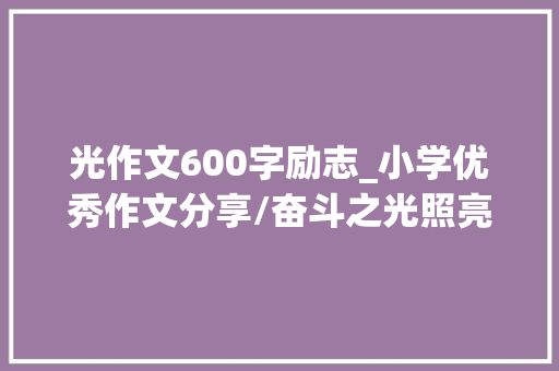 光作文600字励志_小学优秀作文分享/奋斗之光照亮我心 小楷 会议纪要范文