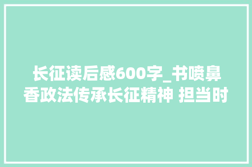 长征读后感600字_书喷鼻香政法传承长征精神 担当时代义务读长征有感 商务邮件范文