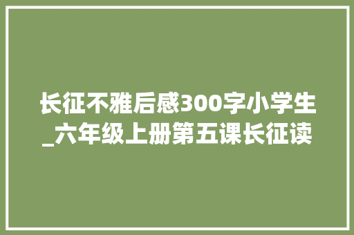 长征不雅后感300字小学生_六年级上册第五课长征读后感写起来有难度难在若何写流畅