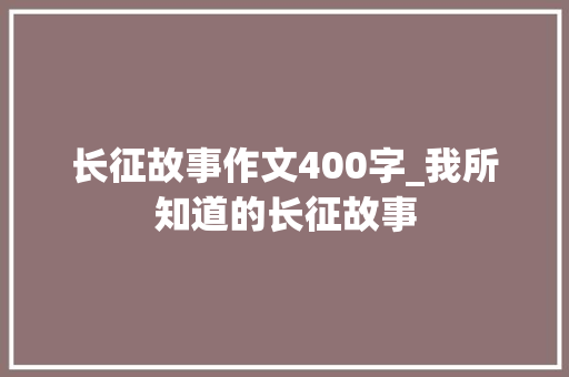 长征故事作文400字_我所知道的长征故事