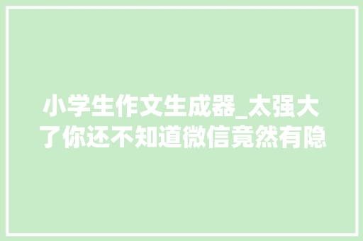 小学生作文生成器_太强大了你还不知道微信竟然有隐藏的小红书小作文生成器