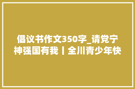 倡议书作文350字_请党宁神强国有我丨全川青少年快来查收这份倡议书 学术范文