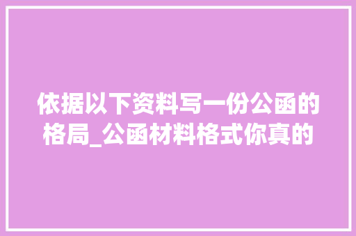 依据以下资料写一份公函的格局_公函材料格式你真的熟悉了吗这些惯用文书需要切记才不会掉足