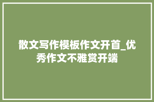 散文写作模板作文开首_优秀作文不雅赏开端 论文范文