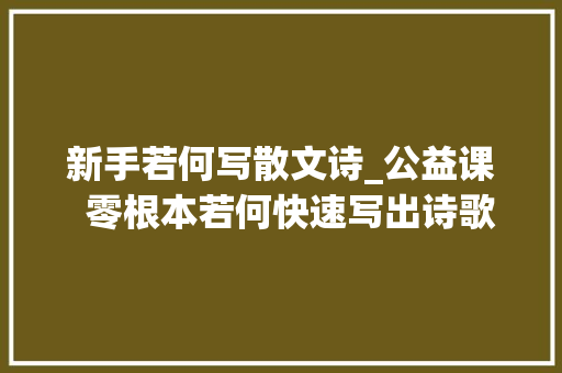 新手若何写散文诗_公益课  零根本若何快速写出诗歌 生活范文