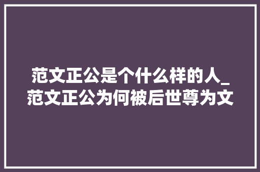 范文正公是个什么样的人_范文正公为何被后世尊为文臣典范