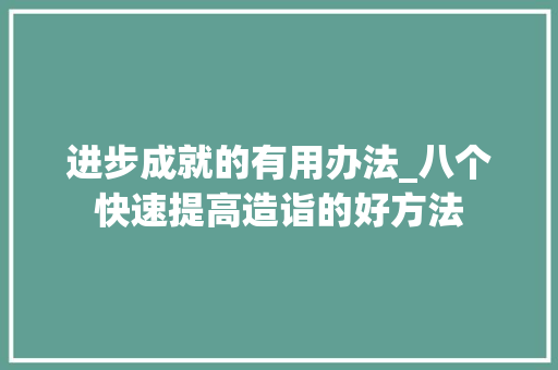 进步成就的有用办法_八个快速提高造诣的好方法