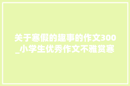 关于寒假的趣事的作文300_小学生优秀作文不雅赏寒假趣事