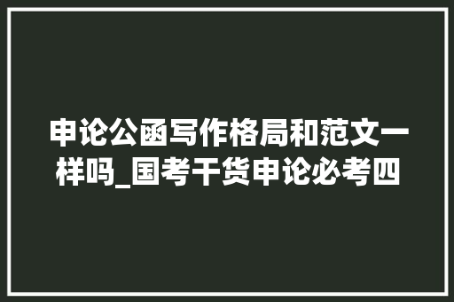 申论公函写作格局和范文一样吗_国考干货申论必考四种公函格式及模板