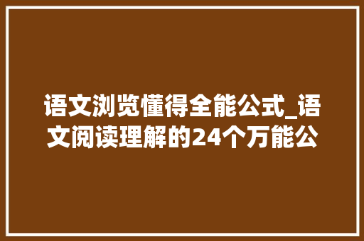 语文浏览懂得全能公式_语文阅读理解的24个万能公式背熟6年一分不扣