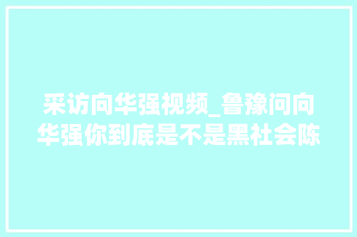 采访向华强视频_鲁豫问向华强你到底是不是黑社会陈岚抢着回答他从未涉过黑