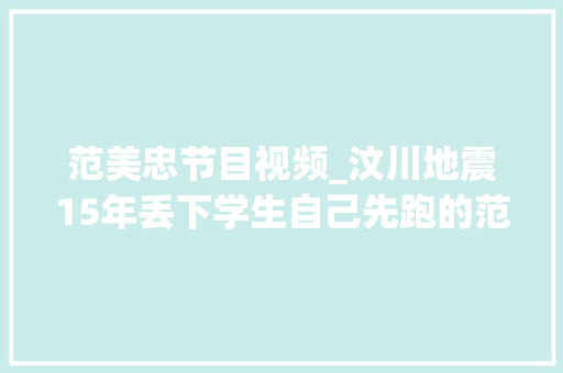 范美忠节目视频_汶川地震15年丢下学生自己先跑的范美忠如今过得怎么样了 会议纪要范文