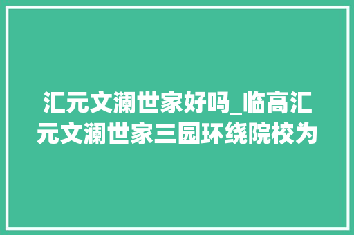 汇元文澜世家好吗_临高汇元文澜世家三园环绕院校为邻江海边的闲静舒雅时光