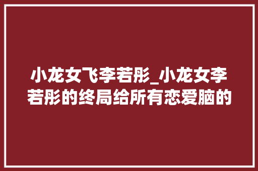 小龙女飞李若彤_小龙女李若彤的终局给所有恋爱脑的女生敲响了警钟 简历范文