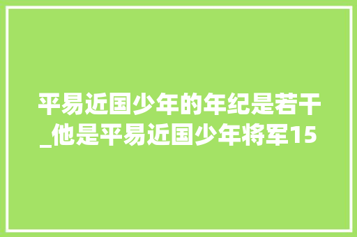 平易近国少年的年纪是若干_他是平易近国少年将军15岁选择弃笔从戎孙女现成著名歌星家喻户晓