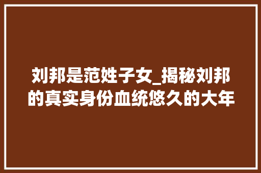 刘邦是范姓子女_揭秘刘邦的真实身份血统悠久的大年夜贵族后人